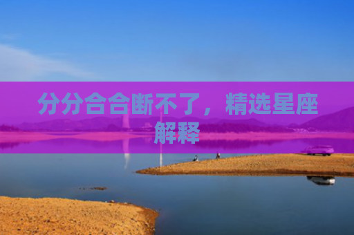 分分合合断不了，精选星座解释