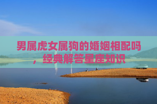 男属虎女属狗的婚姻相配吗，经典解答星座知识