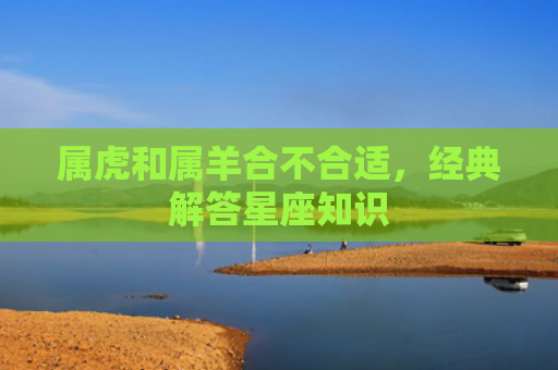 属虎和属羊合不合适，经典解答星座知识