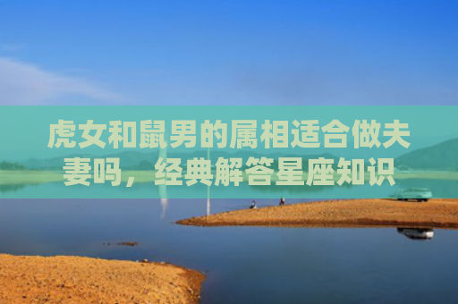 虎女和鼠男的属相适合做夫妻吗，经典解答星座知识