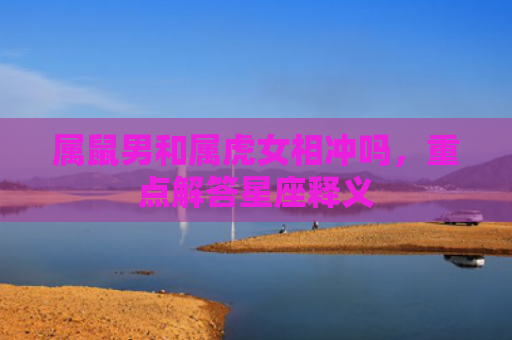 属鼠男和属虎女相冲吗，重点解答星座释义
