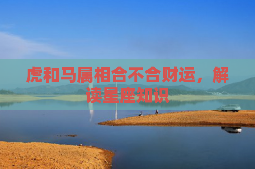 虎和马属相合不合财运，解读星座知识