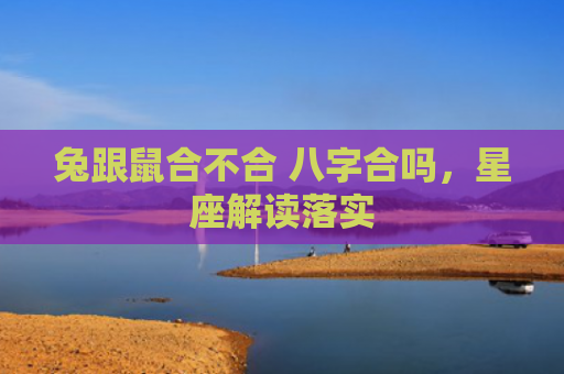 兔跟鼠合不合 八字合吗，星座解读落实