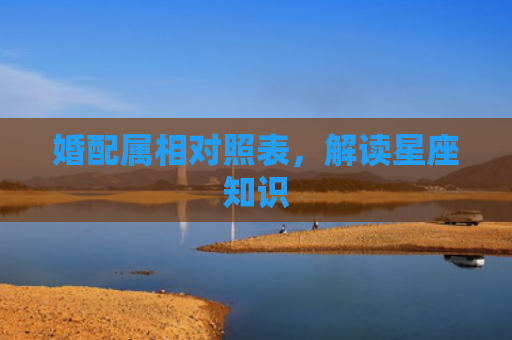 婚配属相对照表，解读星座知识