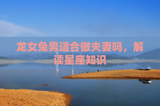 龙女兔男适合做夫妻吗，解读星座知识