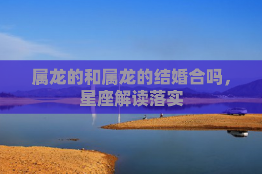 属龙的和属龙的结婚合吗，星座解读落实