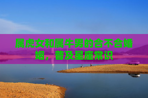 属虎女和属牛男的合不合婚姻，普及星座常识
