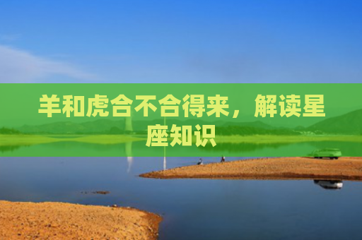 羊和虎合不合得来，解读星座知识