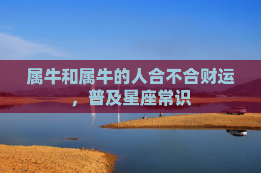 属牛和属牛的人合不合财运，普及星座常识