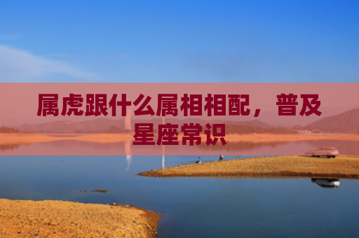 属虎跟什么属相相配，普及星座常识