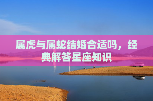 属虎与属蛇结婚合适吗，经典解答星座知识
