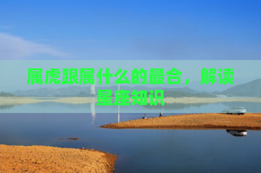 属虎跟属什么的最合，解读星座知识