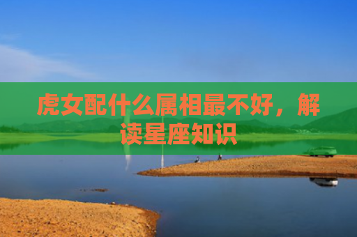 虎女配什么属相最不好，解读星座知识