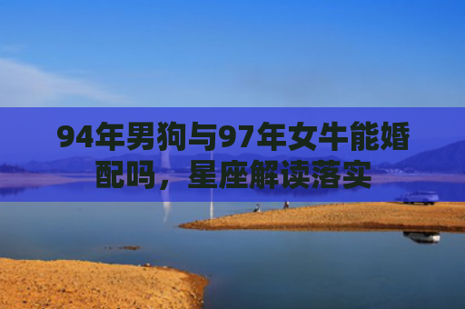 94年男狗与97年女牛能婚配吗，星座解读落实