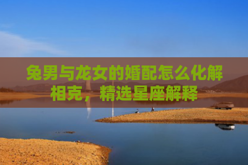 兔男与龙女的婚配怎么化解相克，精选星座解释