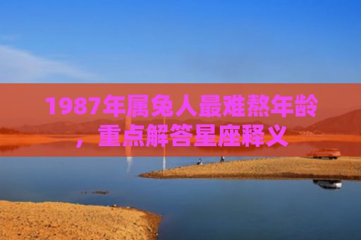1987年属兔人最难熬年龄，重点解答星座释义