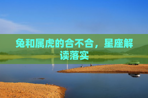 兔和属虎的合不合，星座解读落实