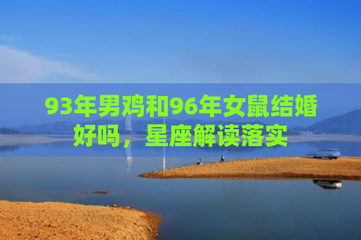 93年男鸡和96年女鼠结婚好吗，星座解读落实