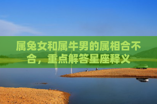 属兔女和属牛男的属相合不合，重点解答星座释义