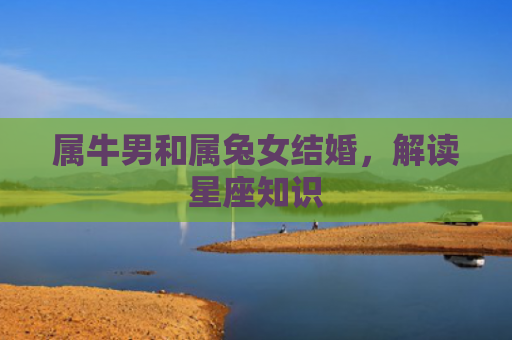 属牛男和属兔女结婚，解读星座知识