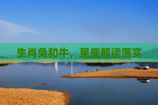 生肖兔和牛，星座解读落实