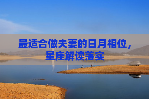 最适合做夫妻的日月相位，星座解读落实