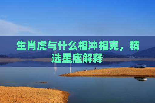 生肖虎与什么相冲相克，精选星座解释