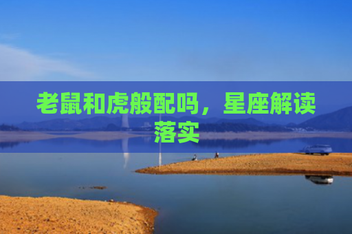 老鼠和虎般配吗，星座解读落实