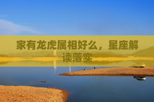 家有龙虎属相好么，星座解读落实