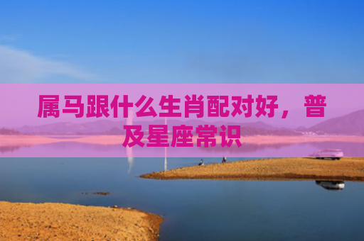 属马跟什么生肖配对好，普及星座常识