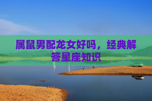 属鼠男配龙女好吗，经典解答星座知识