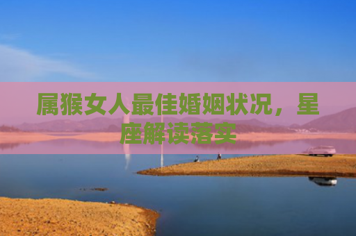 属猴女人最佳婚姻状况，星座解读落实