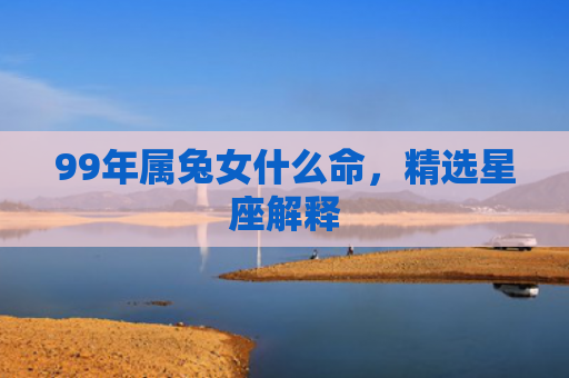 99年属兔女什么命，精选星座解释