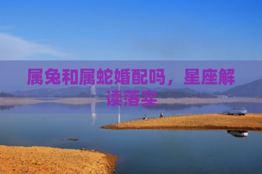 属兔和属蛇婚配吗，星座解读落实