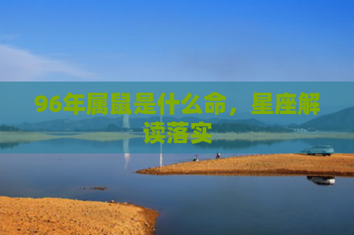 96年属鼠是什么命，星座解读落实