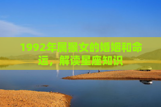 1992年属猴女的婚姻和命运，解读星座知识