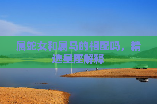 属蛇女和属马的相配吗，精选星座解释