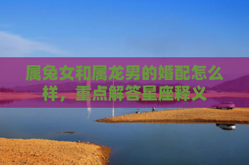 属兔女和属龙男的婚配怎么样，重点解答星座释义