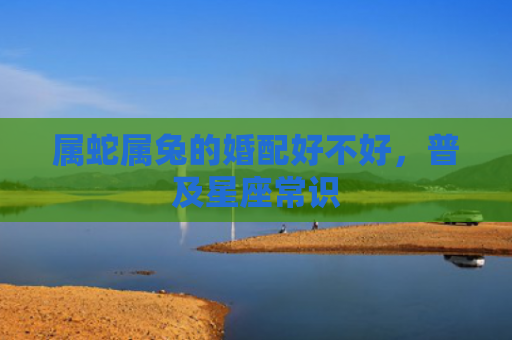 属蛇属兔的婚配好不好，普及星座常识