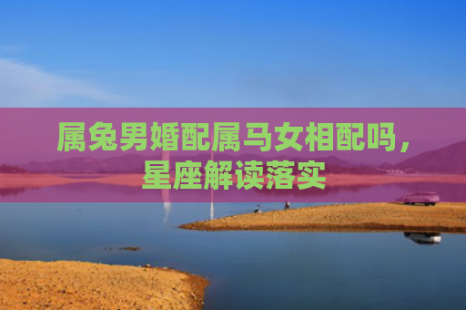 属兔男婚配属马女相配吗，星座解读落实