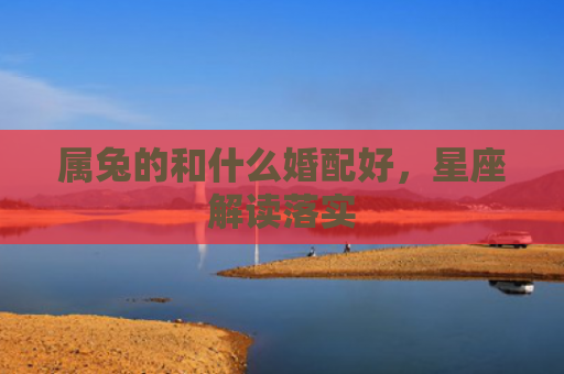 属兔的和什么婚配好，星座解读落实