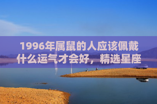 1996年属鼠的人应该佩戴什么运气才会好，精选星座解释