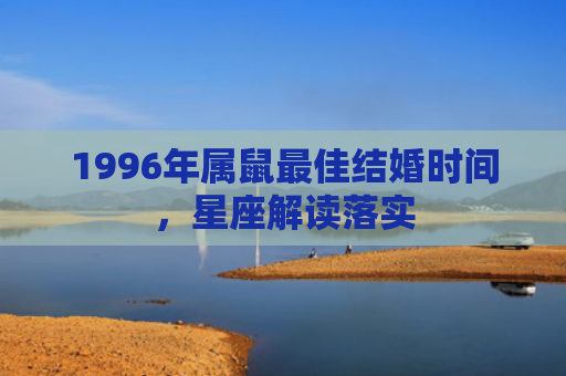 1996年属鼠最佳结婚时间，星座解读落实