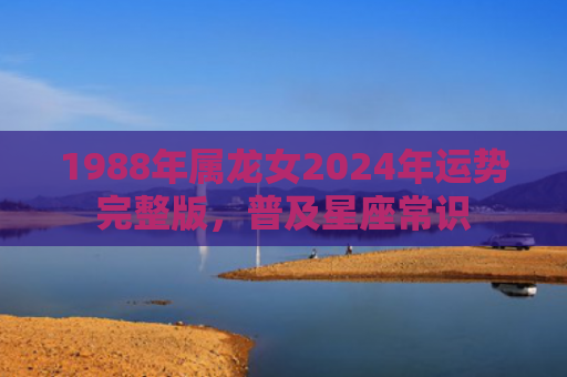 1988年属龙女2024年运势完整版，普及星座常识