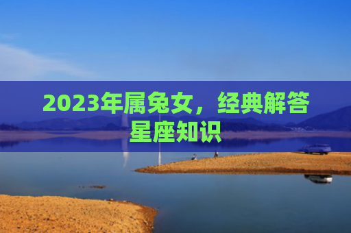 2023年属兔女，经典解答星座知识