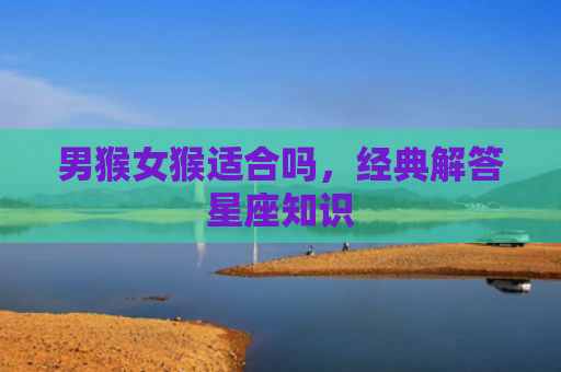 男猴女猴适合吗，经典解答星座知识