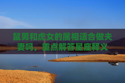 鼠男和虎女的属相适合做夫妻吗，重点解答星座释义