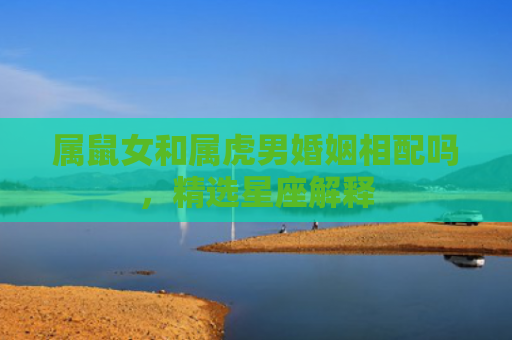 属鼠女和属虎男婚姻相配吗，精选星座解释