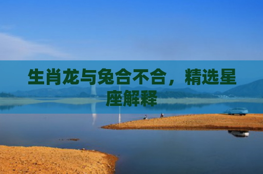 生肖龙与兔合不合，精选星座解释