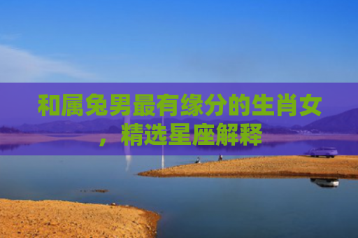 和属兔男最有缘分的生肖女，精选星座解释